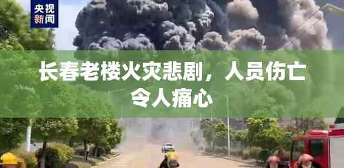 长春老楼火灾悲剧，人员伤亡令人痛心