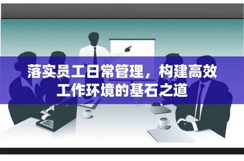 落实员工日常管理，构建高效工作环境的基石之道