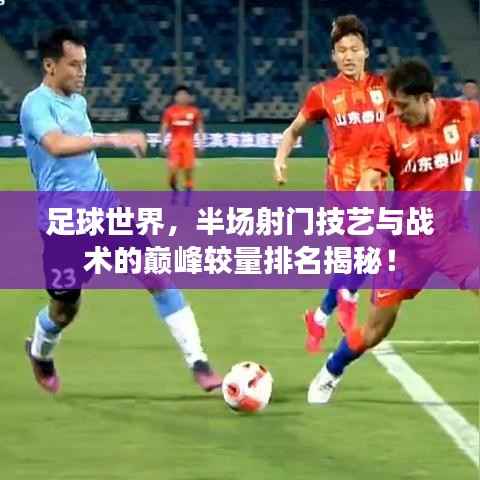 足球世界，半场射门技艺与战术的巅峰较量排名揭秘！