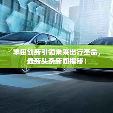 丰田创新引领未来出行革命，最新头条新闻揭秘！