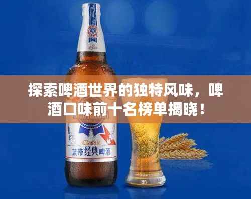 探索啤酒世界的独特风味，啤酒口味前十名榜单揭晓！