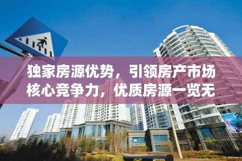独家房源优势，引领房产市场核心竞争力，优质房源一览无余！