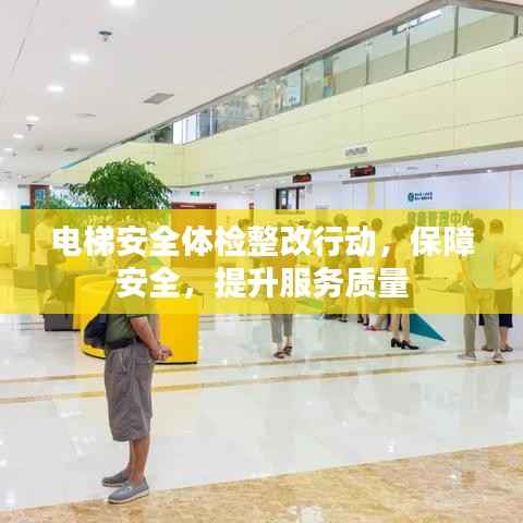 电梯安全体检整改行动，保障安全，提升服务质量