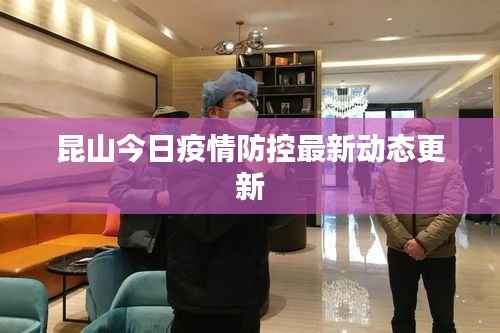 昆山今日疫情防控最新动态更新