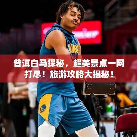 普洱白马探秘，超美景点一网打尽！旅游攻略大揭秘！