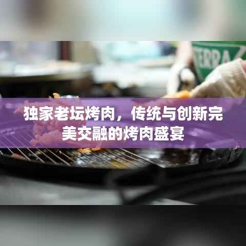 独家老坛烤肉，传统与创新完美交融的烤肉盛宴