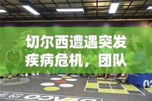 切尔西遭遇突发疾病危机，团队坚守与挑战考验