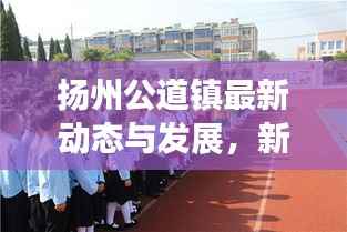 扬州公道镇最新动态与发展，新闻头条不容错过！