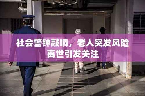 社会警钟敲响，老人突发风险离世引发关注