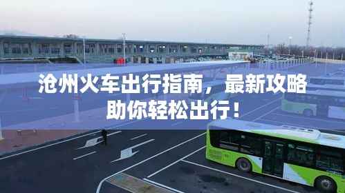 沧州火车出行指南，最新攻略助你轻松出行！