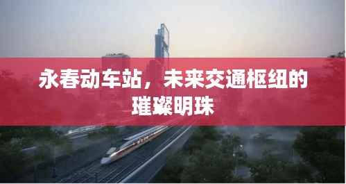 永春动车站，未来交通枢纽的璀璨明珠