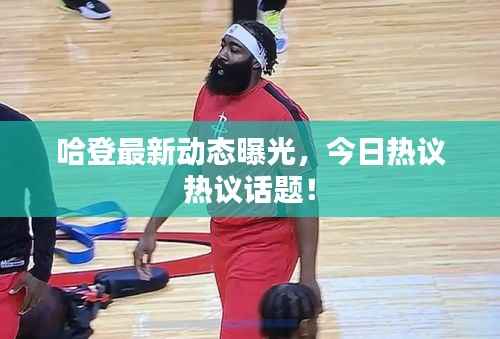 哈登最新动态曝光，今日热议热议话题！