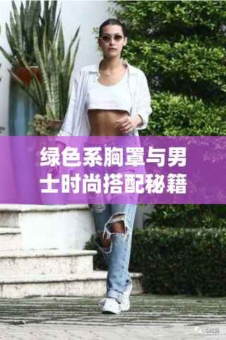 绿色系胸罩与男士时尚搭配秘籍，穿出潮流新风尚
