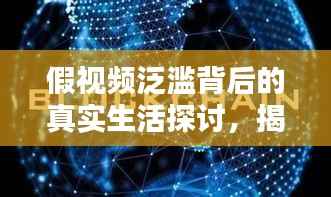 假视频泛滥背后的真实生活探讨，揭示虚拟与现实的边界